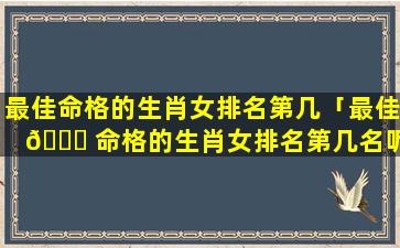 最佳命格的生肖女排名第几「最佳 💐 命格的生肖女排名第几名呢」